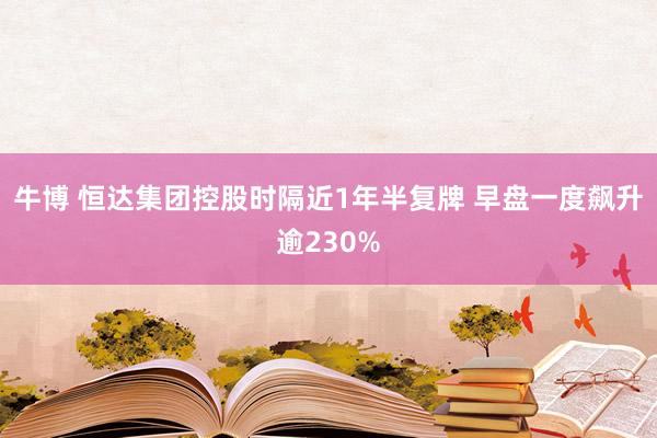 牛博 恒达集团控股时隔近1年半复牌 早盘一度飙升逾230%