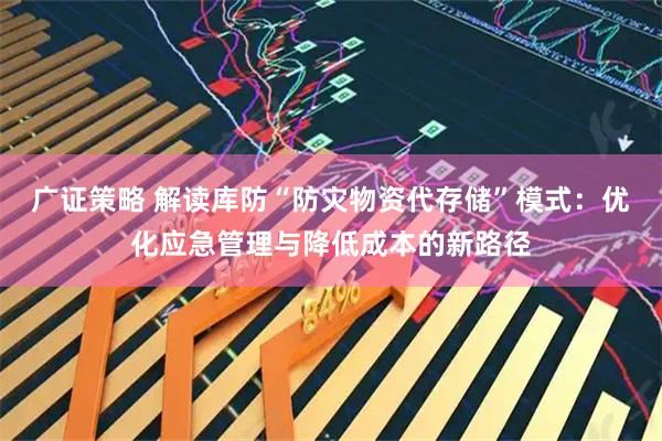 广证策略 解读库防“防灾物资代存储”模式：优化应急管理与降低成本的新路径