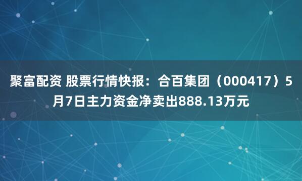 聚富配资 股票行情快报：合百集团（000417）5月7日主力资金净卖出888.13万元