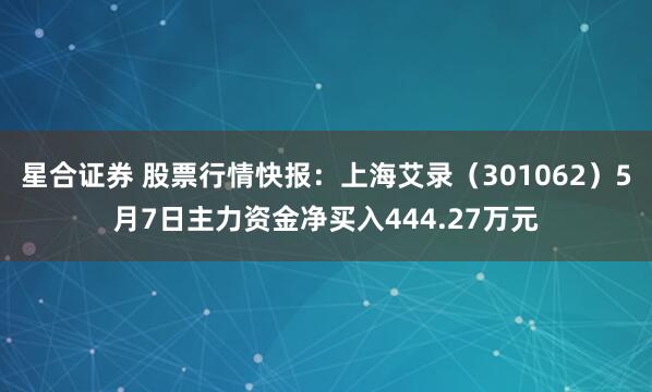 星合证券 股票行情快报：上海艾录（301062）5月7日主力资金净买入444.27万元