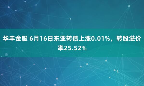 华丰金服 6月16日东亚转债上涨0.01%，转股溢价率25.52%