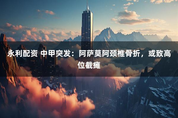 永利配资 中甲突发：阿萨莫阿颈椎骨折，或致高位截瘫