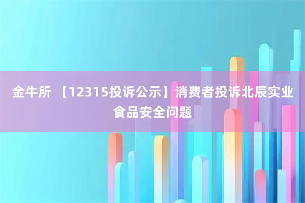 金牛所 【12315投诉公示】消费者投诉北辰实业食品安全问题