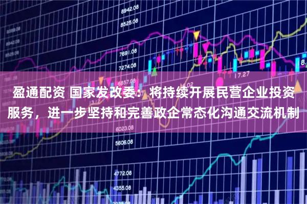 盈通配资 国家发改委：将持续开展民营企业投资服务，进一步坚持和完善政企常态化沟通交流机制