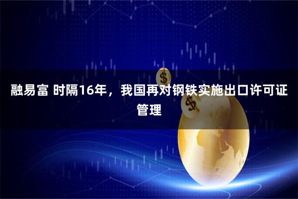 融易富 时隔16年，我国再对钢铁实施出口许可证管理
