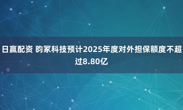日赢配资 昀冢科技预计2025年度对外担保额度不超过8.80亿
