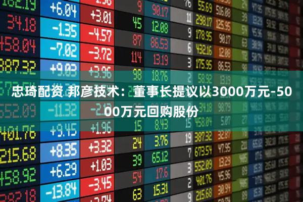 忠琦配资 邦彦技术：董事长提议以3000万元-5000万元回购股份