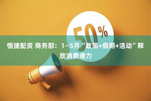 恒捷配资 商务部：1—5月“政策+假期+活动”释放消费潜力