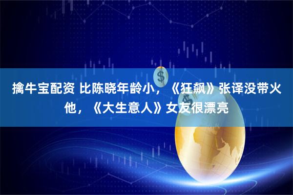 擒牛宝配资 比陈晓年龄小，《狂飙》张译没带火他，《大生意人》女友很漂亮