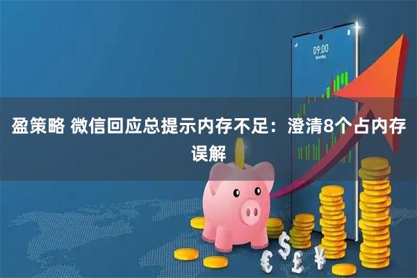 盈策略 微信回应总提示内存不足：澄清8个占内存误解