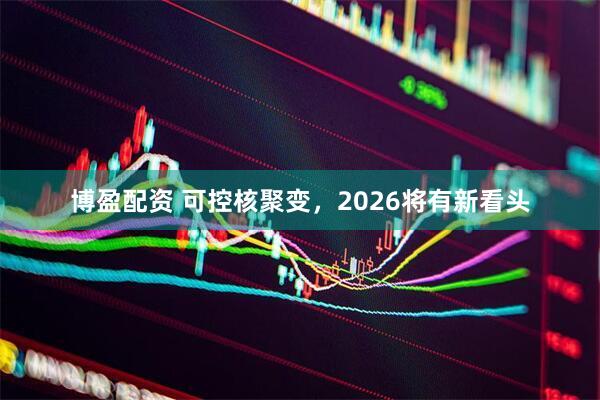 博盈配资 可控核聚变，2026将有新看头