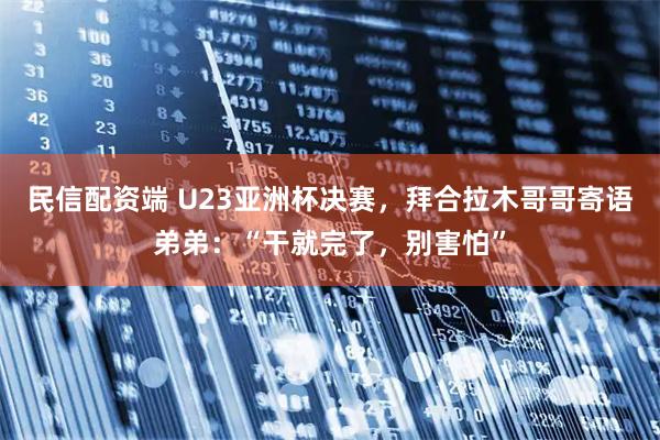 民信配资端 U23亚洲杯决赛，拜合拉木哥哥寄语弟弟：“干就完了，别害怕”