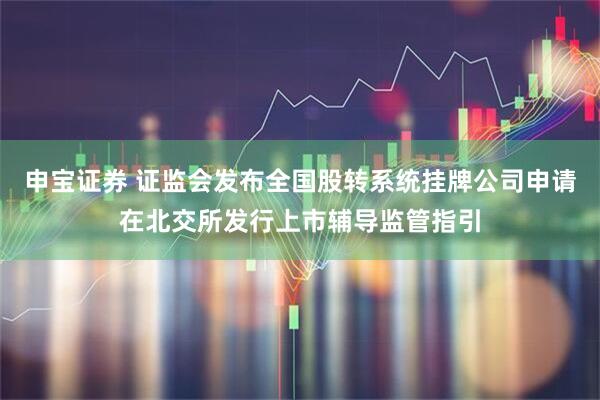 申宝证券 证监会发布全国股转系统挂牌公司申请在北交所发行上市辅导监管指引