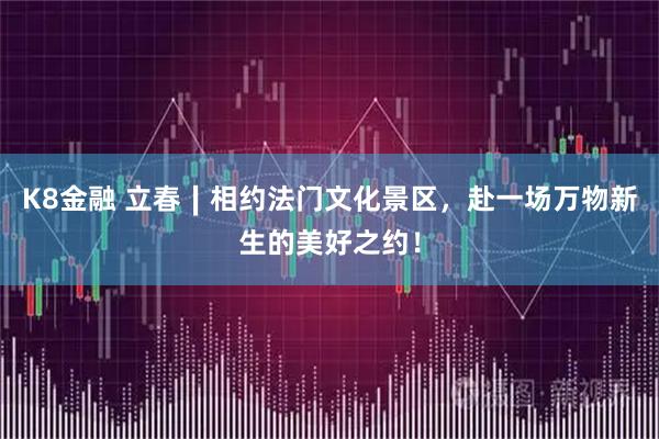 K8金融 立春∣相约法门文化景区，赴一场万物新生的美好之约！