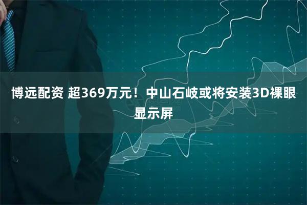 博远配资 超369万元！中山石岐或将安装3D裸眼显示屏