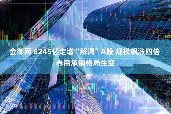 金御网 8245亿定增“解渴”A股 规模飙涨四倍 券商承销格局生变