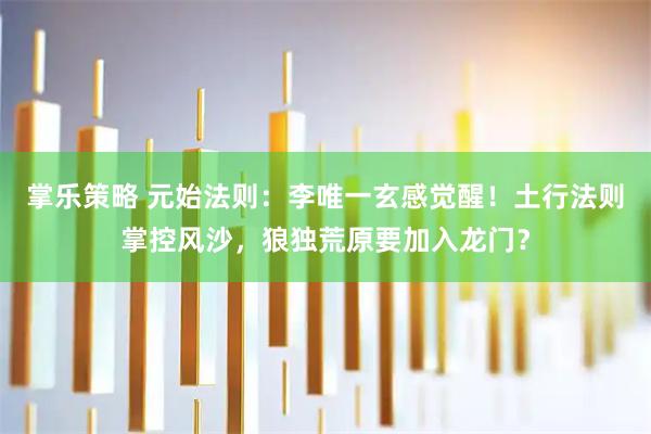 掌乐策略 元始法则：李唯一玄感觉醒！土行法则掌控风沙，狼独荒原要加入龙门？