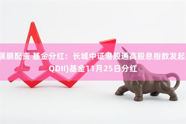 展鵬配资 基金分红：长城中证港股通高股息指数发起(QDII)基金11月25日分红