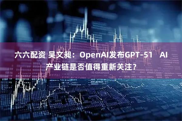 六六配资 吴文昶：OpenAI发布GPT-51   AI产业链是否值得重新关注？