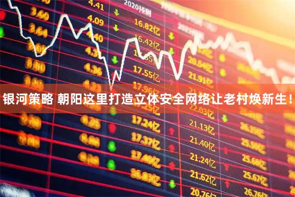 银河策略 朝阳这里打造立体安全网络让老村焕新生！